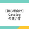 【初心者向け】Catalogの使い方